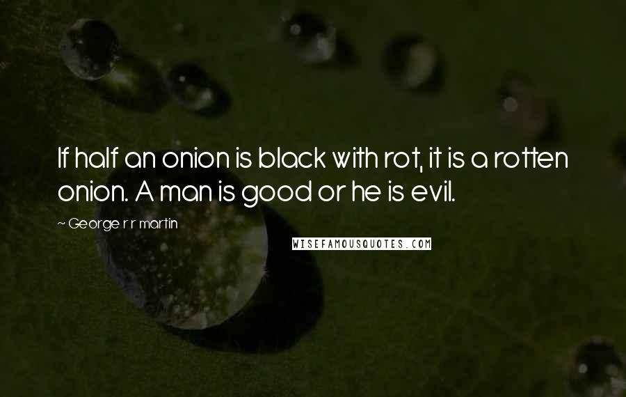 George R R Martin Quotes: If half an onion is black with rot, it is a rotten onion. A man is good or he is evil.