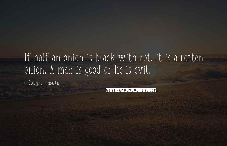 George R R Martin Quotes: If half an onion is black with rot, it is a rotten onion. A man is good or he is evil.