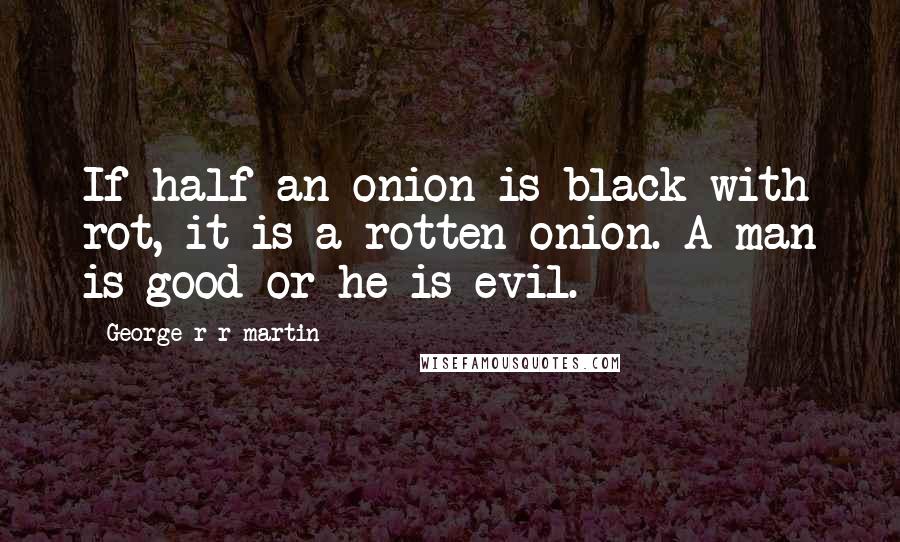 George R R Martin Quotes: If half an onion is black with rot, it is a rotten onion. A man is good or he is evil.