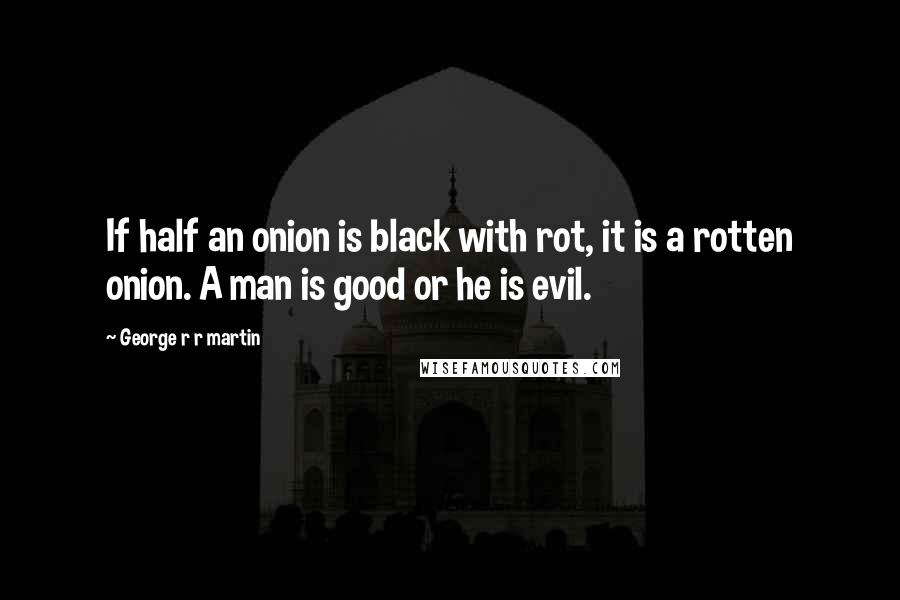George R R Martin Quotes: If half an onion is black with rot, it is a rotten onion. A man is good or he is evil.