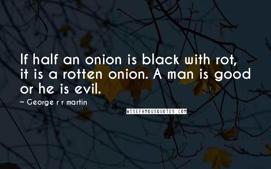 George R R Martin Quotes: If half an onion is black with rot, it is a rotten onion. A man is good or he is evil.