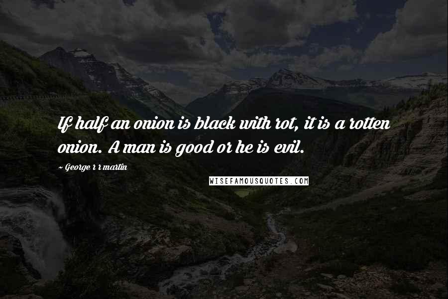 George R R Martin Quotes: If half an onion is black with rot, it is a rotten onion. A man is good or he is evil.