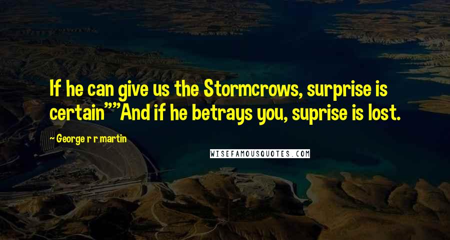 George R R Martin Quotes: If he can give us the Stormcrows, surprise is certain""And if he betrays you, suprise is lost.