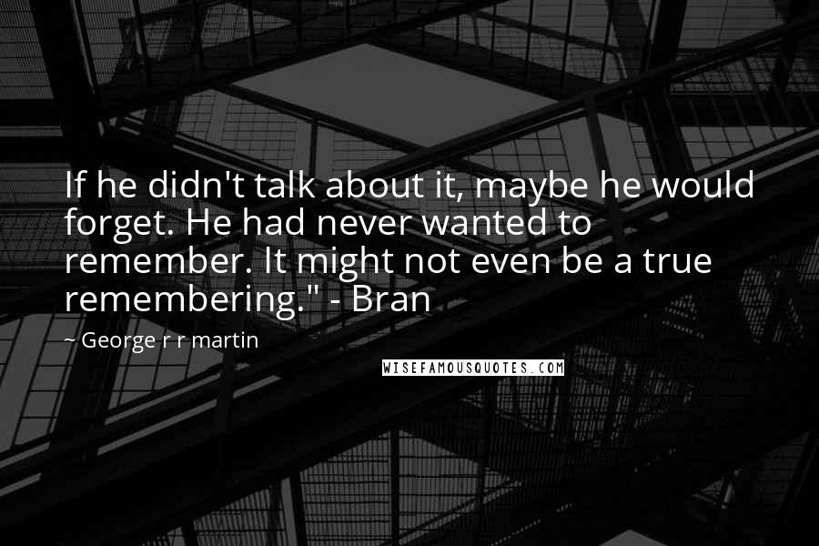 George R R Martin Quotes: If he didn't talk about it, maybe he would forget. He had never wanted to remember. It might not even be a true remembering." - Bran