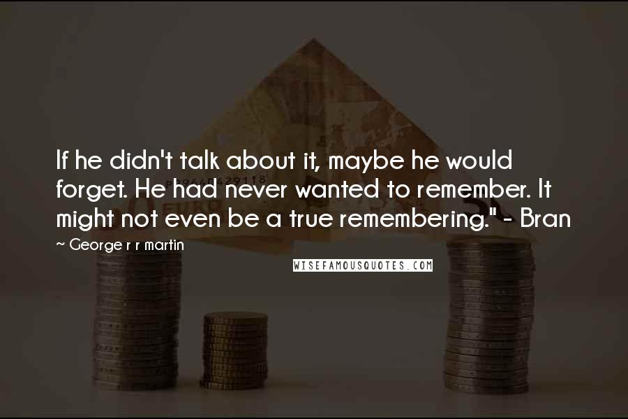 George R R Martin Quotes: If he didn't talk about it, maybe he would forget. He had never wanted to remember. It might not even be a true remembering." - Bran