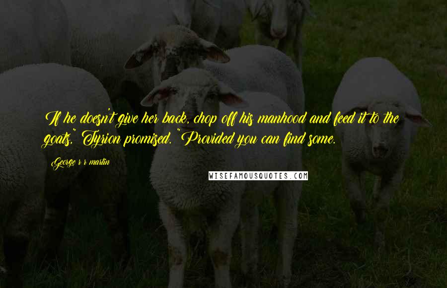 George R R Martin Quotes: If he doesn't give her back, chop off his manhood and feed it to the goats," Tyrion promised. "Provided you can find some.