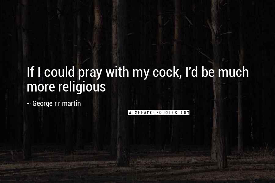 George R R Martin Quotes: If I could pray with my cock, I'd be much more religious