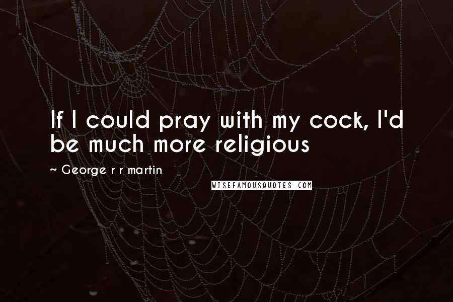 George R R Martin Quotes: If I could pray with my cock, I'd be much more religious