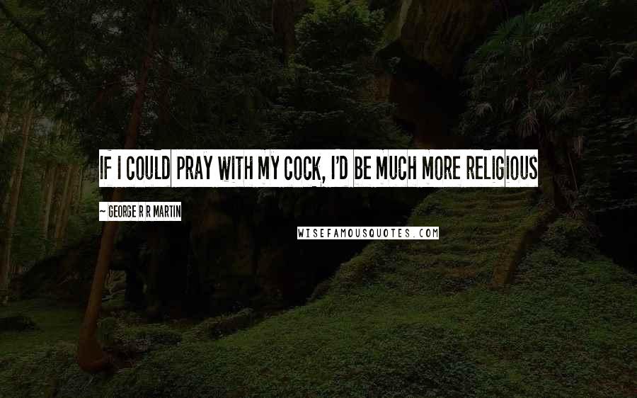 George R R Martin Quotes: If I could pray with my cock, I'd be much more religious