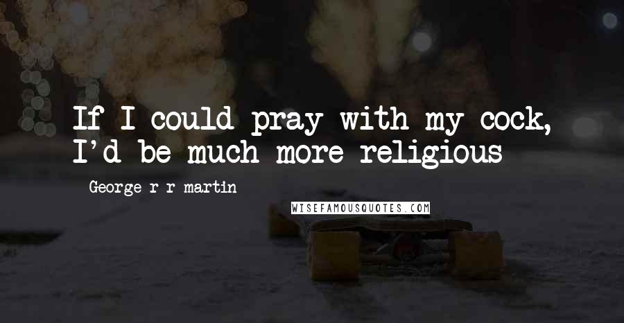 George R R Martin Quotes: If I could pray with my cock, I'd be much more religious