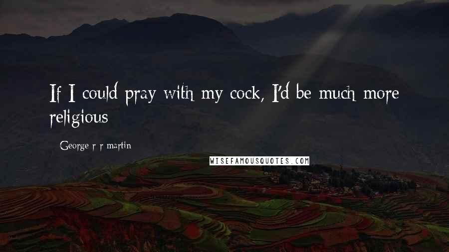 George R R Martin Quotes: If I could pray with my cock, I'd be much more religious