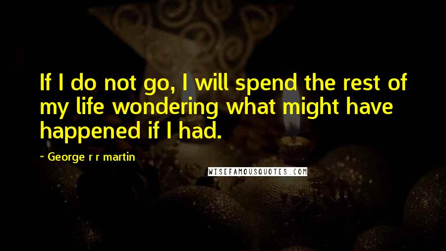 George R R Martin Quotes: If I do not go, I will spend the rest of my life wondering what might have happened if I had.