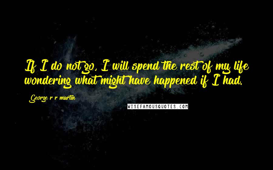 George R R Martin Quotes: If I do not go, I will spend the rest of my life wondering what might have happened if I had.