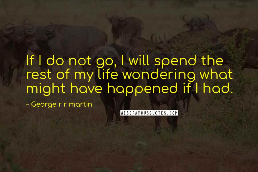 George R R Martin Quotes: If I do not go, I will spend the rest of my life wondering what might have happened if I had.