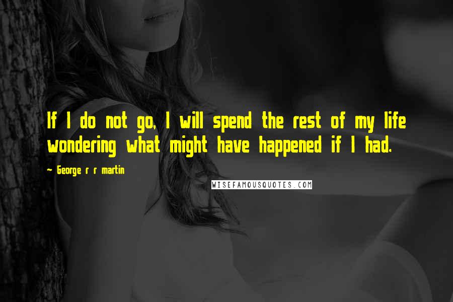 George R R Martin Quotes: If I do not go, I will spend the rest of my life wondering what might have happened if I had.