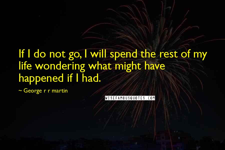 George R R Martin Quotes: If I do not go, I will spend the rest of my life wondering what might have happened if I had.