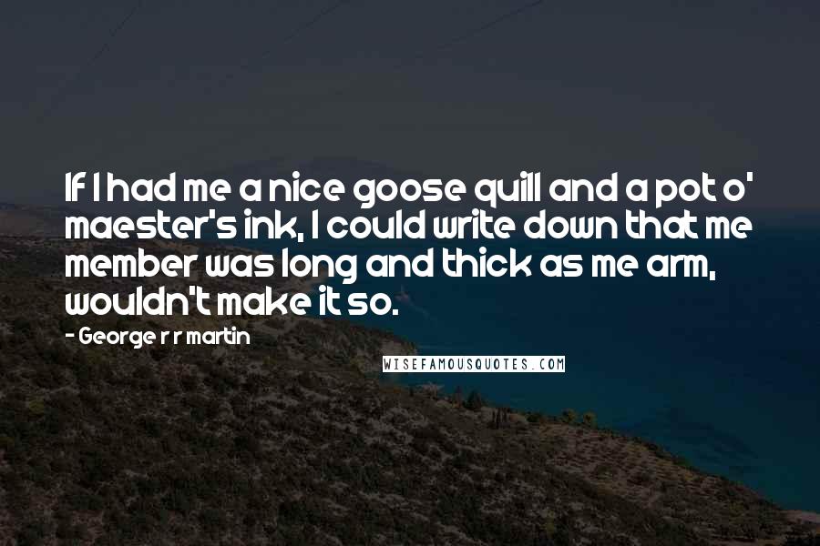 George R R Martin Quotes: If I had me a nice goose quill and a pot o' maester's ink, I could write down that me member was long and thick as me arm, wouldn't make it so.