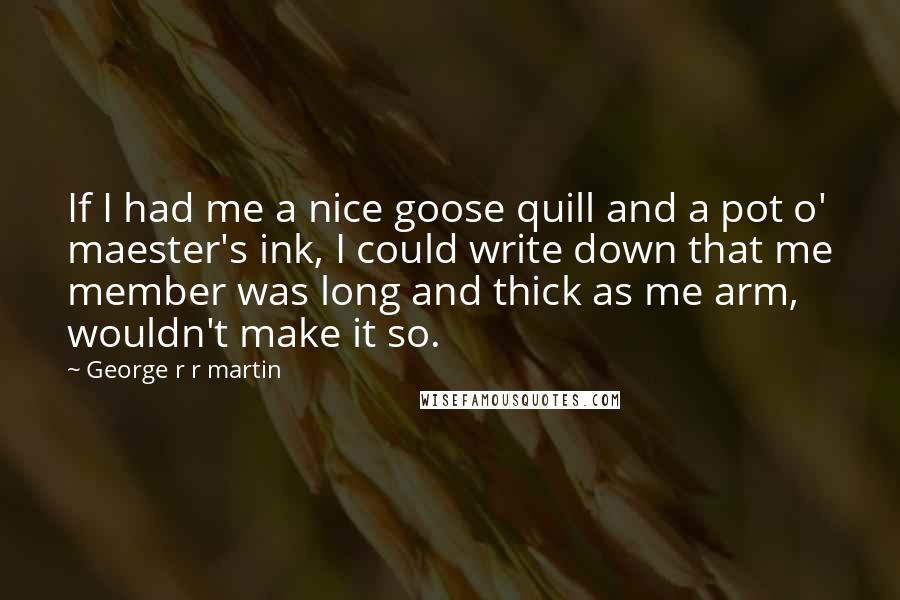 George R R Martin Quotes: If I had me a nice goose quill and a pot o' maester's ink, I could write down that me member was long and thick as me arm, wouldn't make it so.