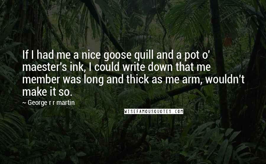 George R R Martin Quotes: If I had me a nice goose quill and a pot o' maester's ink, I could write down that me member was long and thick as me arm, wouldn't make it so.