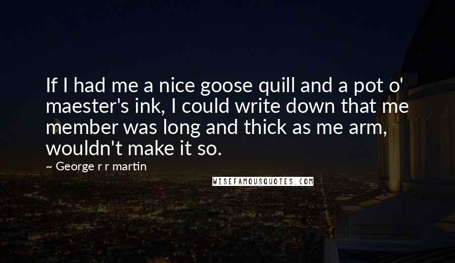 George R R Martin Quotes: If I had me a nice goose quill and a pot o' maester's ink, I could write down that me member was long and thick as me arm, wouldn't make it so.