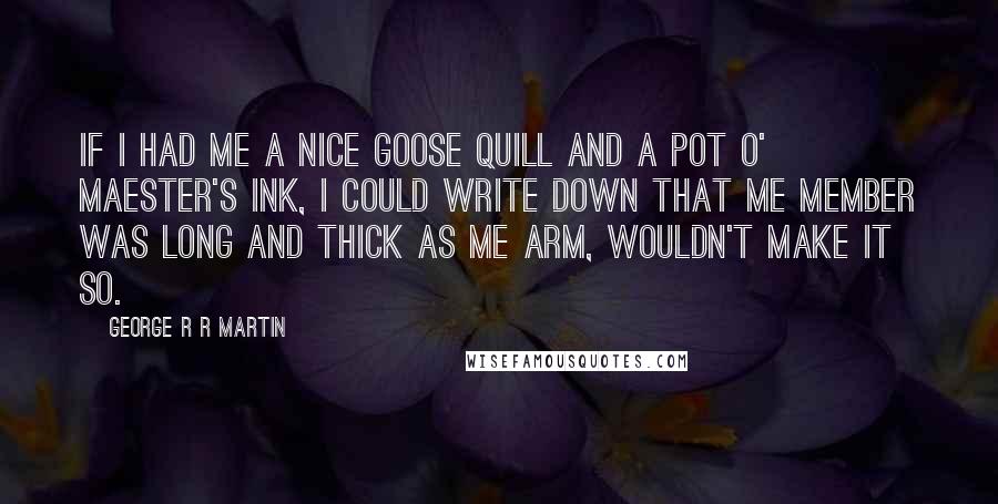 George R R Martin Quotes: If I had me a nice goose quill and a pot o' maester's ink, I could write down that me member was long and thick as me arm, wouldn't make it so.