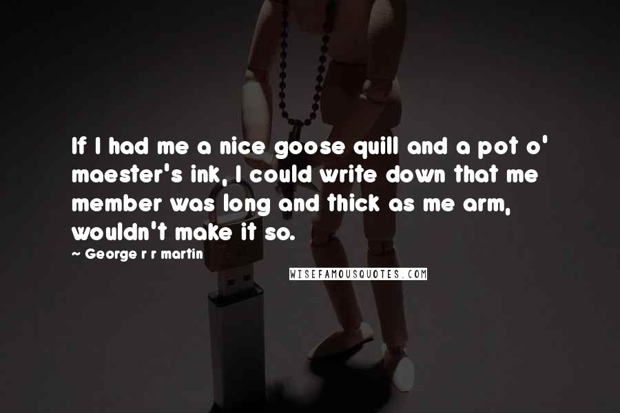 George R R Martin Quotes: If I had me a nice goose quill and a pot o' maester's ink, I could write down that me member was long and thick as me arm, wouldn't make it so.