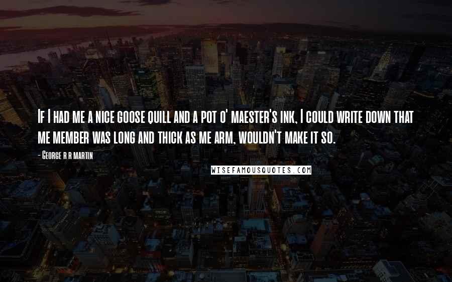 George R R Martin Quotes: If I had me a nice goose quill and a pot o' maester's ink, I could write down that me member was long and thick as me arm, wouldn't make it so.