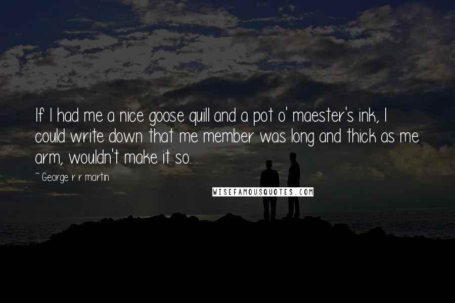 George R R Martin Quotes: If I had me a nice goose quill and a pot o' maester's ink, I could write down that me member was long and thick as me arm, wouldn't make it so.