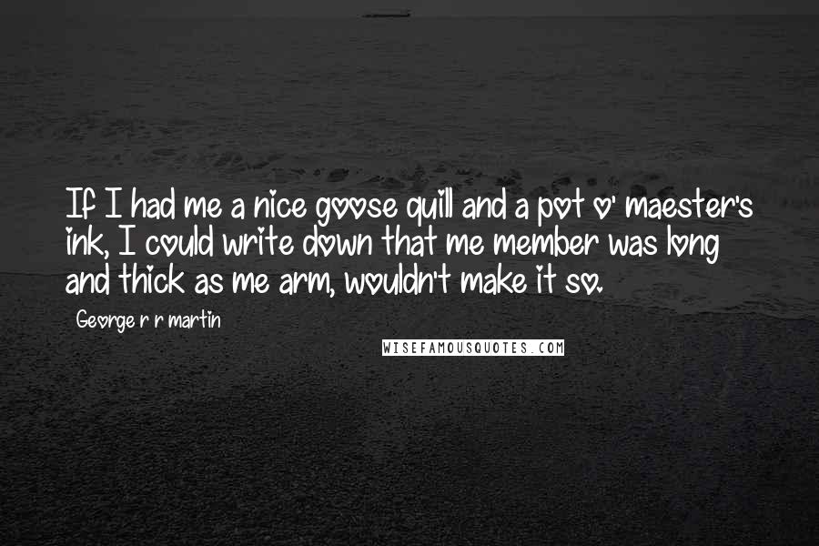 George R R Martin Quotes: If I had me a nice goose quill and a pot o' maester's ink, I could write down that me member was long and thick as me arm, wouldn't make it so.