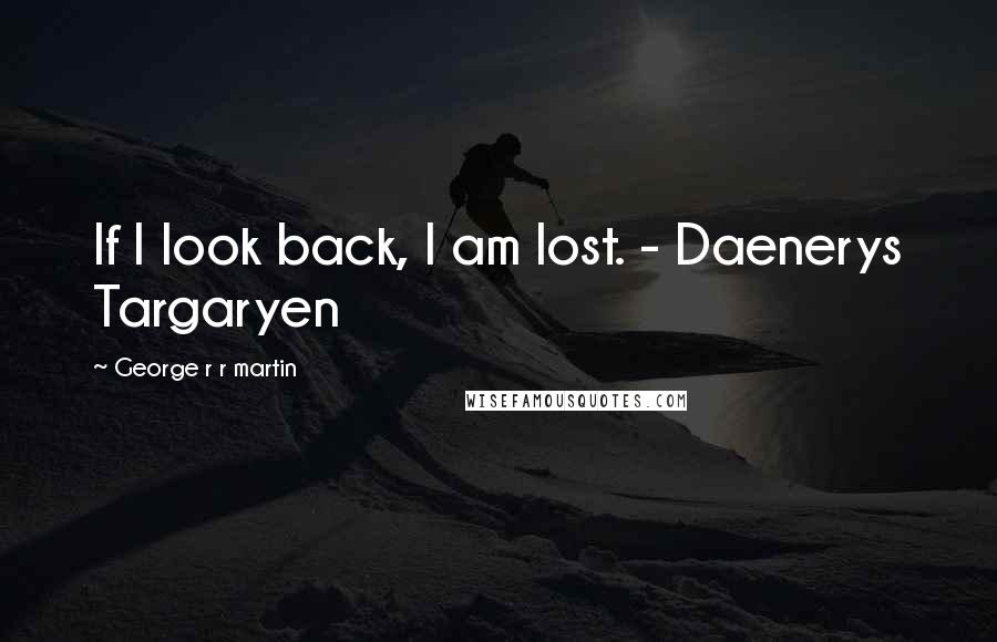 George R R Martin Quotes: If I look back, I am lost. - Daenerys Targaryen