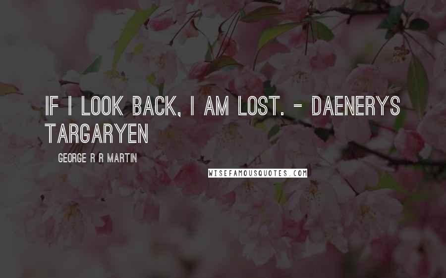 George R R Martin Quotes: If I look back, I am lost. - Daenerys Targaryen