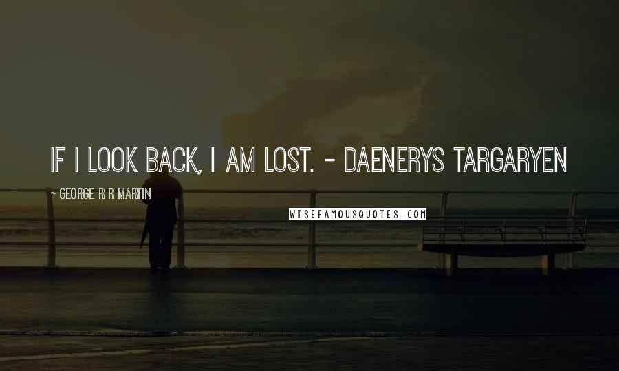 George R R Martin Quotes: If I look back, I am lost. - Daenerys Targaryen