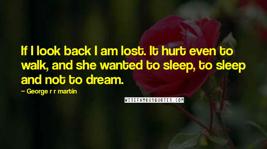 George R R Martin Quotes: If I look back I am lost. It hurt even to walk, and she wanted to sleep, to sleep and not to dream.