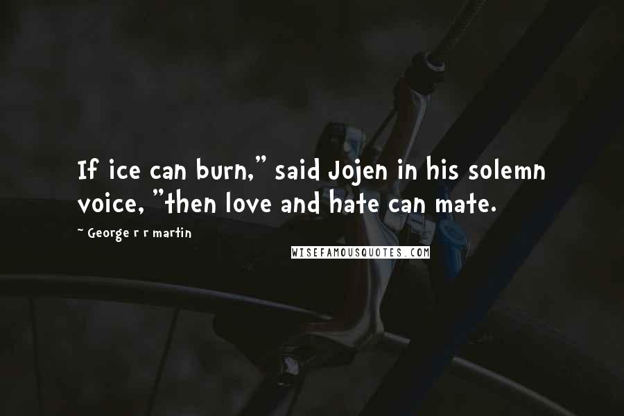 George R R Martin Quotes: If ice can burn," said Jojen in his solemn voice, "then love and hate can mate.