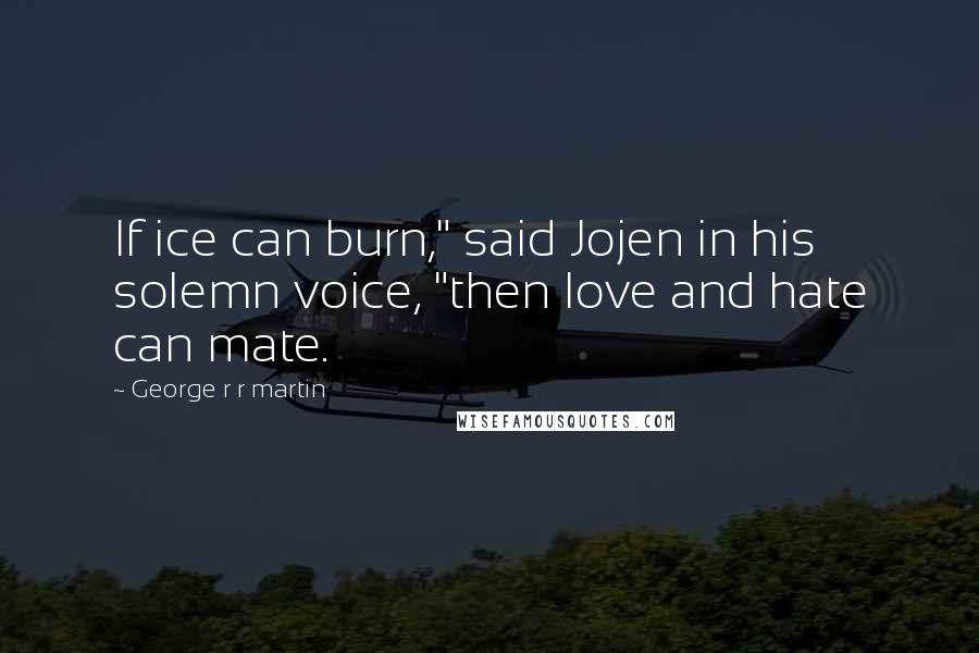 George R R Martin Quotes: If ice can burn," said Jojen in his solemn voice, "then love and hate can mate.