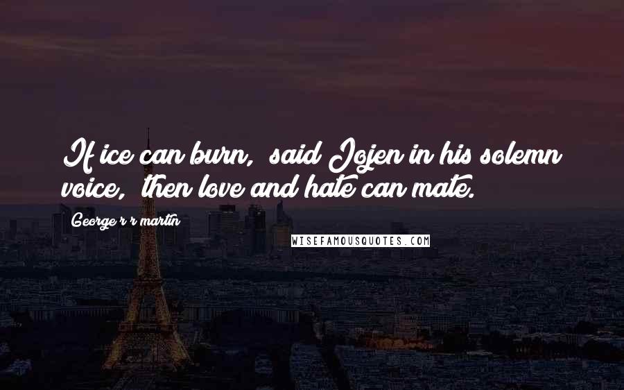 George R R Martin Quotes: If ice can burn," said Jojen in his solemn voice, "then love and hate can mate.