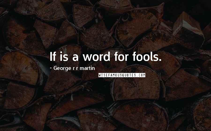 George R R Martin Quotes: If is a word for fools.