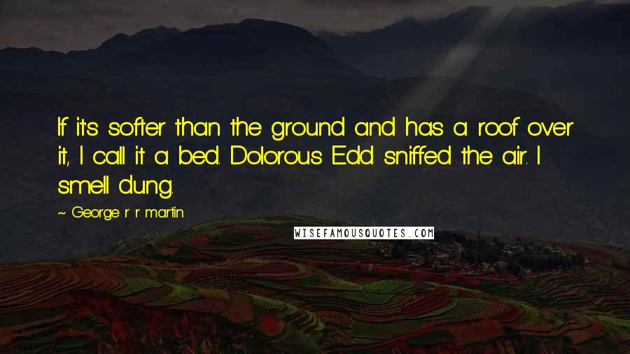 George R R Martin Quotes: If it's softer than the ground and has a roof over it, I call it a bed. Dolorous Edd sniffed the air. I smell dung.