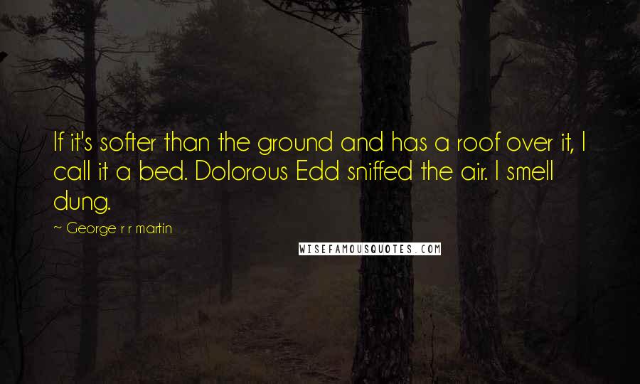 George R R Martin Quotes: If it's softer than the ground and has a roof over it, I call it a bed. Dolorous Edd sniffed the air. I smell dung.