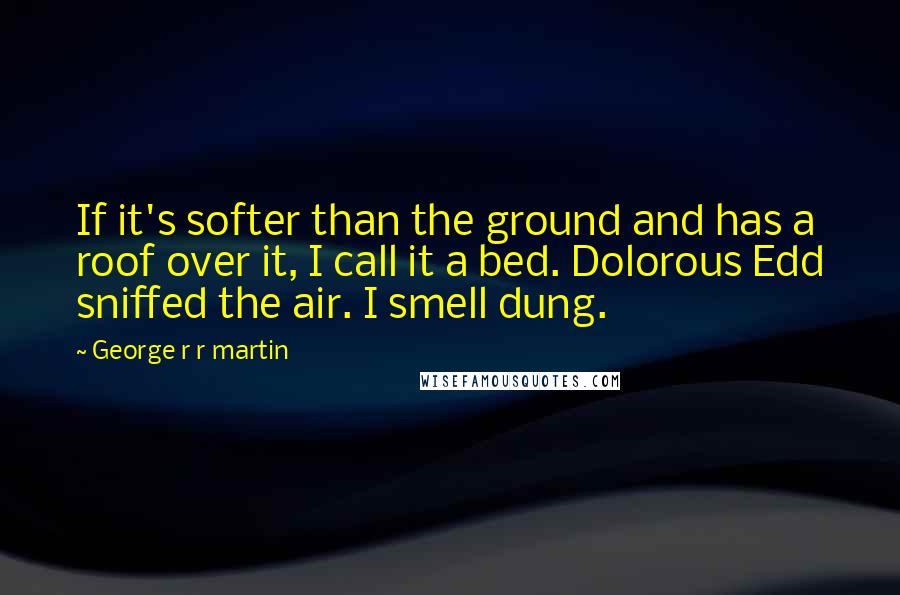 George R R Martin Quotes: If it's softer than the ground and has a roof over it, I call it a bed. Dolorous Edd sniffed the air. I smell dung.