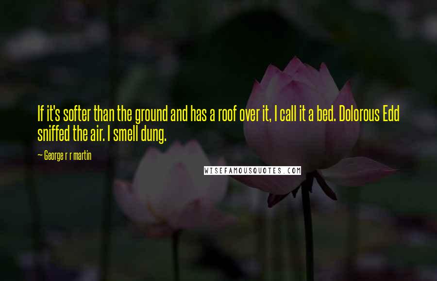 George R R Martin Quotes: If it's softer than the ground and has a roof over it, I call it a bed. Dolorous Edd sniffed the air. I smell dung.