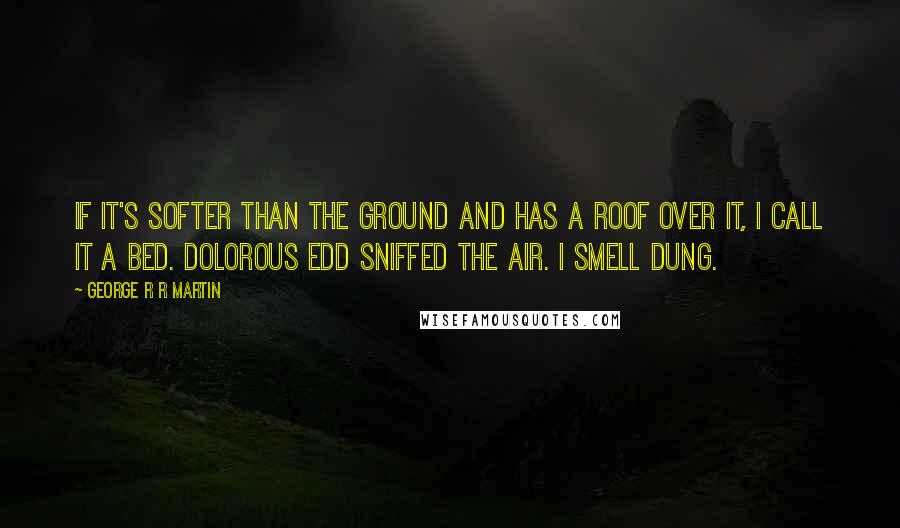 George R R Martin Quotes: If it's softer than the ground and has a roof over it, I call it a bed. Dolorous Edd sniffed the air. I smell dung.