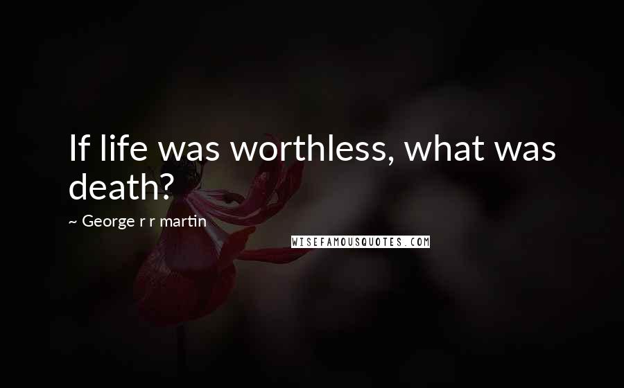 George R R Martin Quotes: If life was worthless, what was death?