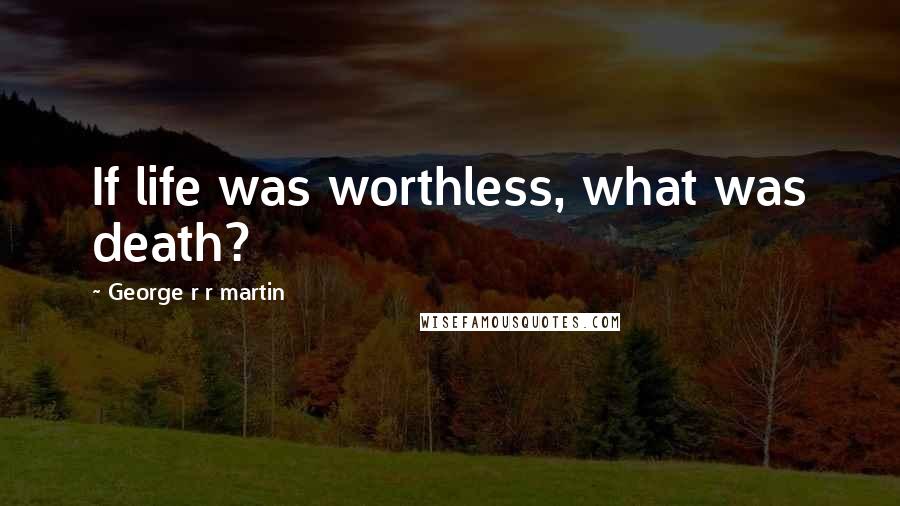 George R R Martin Quotes: If life was worthless, what was death?