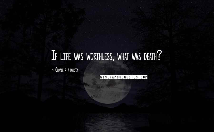 George R R Martin Quotes: If life was worthless, what was death?