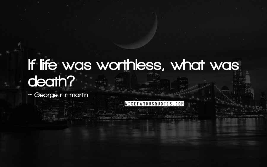George R R Martin Quotes: If life was worthless, what was death?