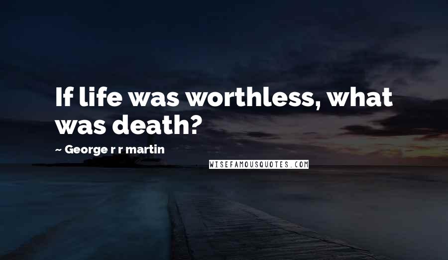 George R R Martin Quotes: If life was worthless, what was death?