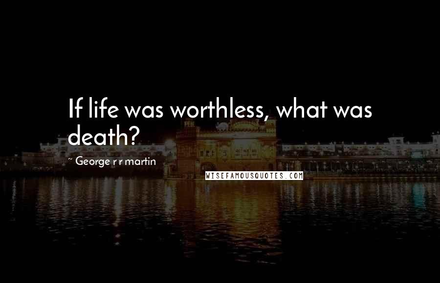 George R R Martin Quotes: If life was worthless, what was death?