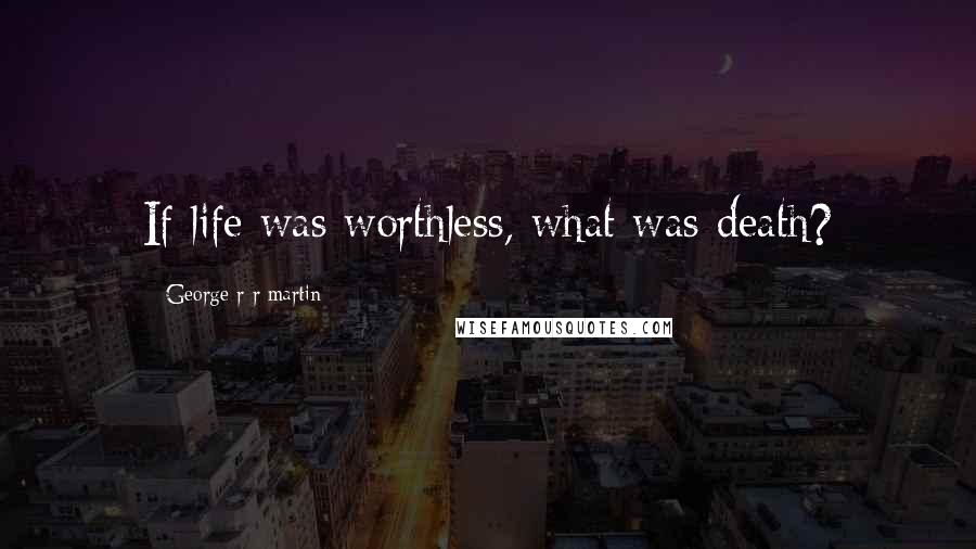 George R R Martin Quotes: If life was worthless, what was death?