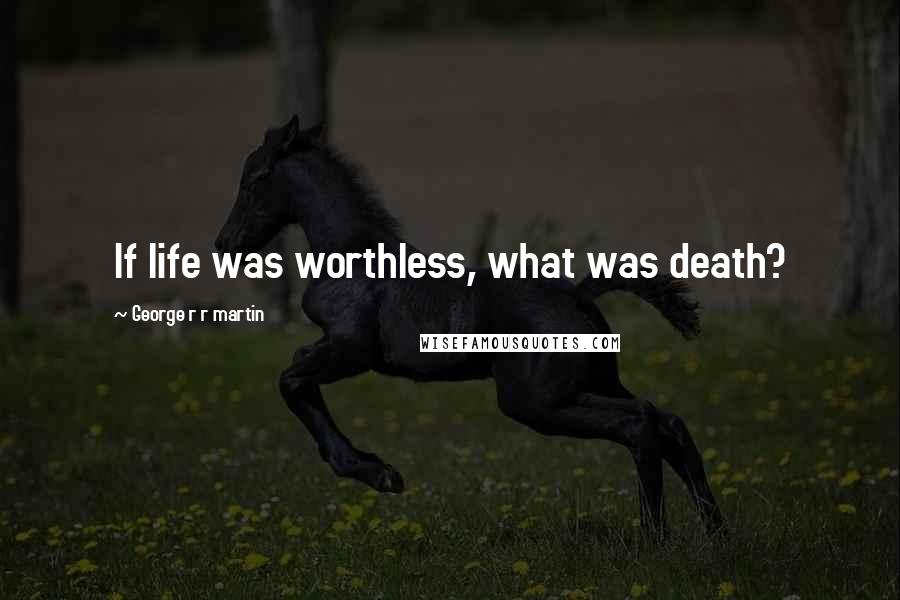 George R R Martin Quotes: If life was worthless, what was death?